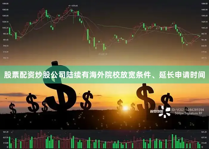 股票配资炒股公司陆续有海外院校放宽条件、延长申请时间