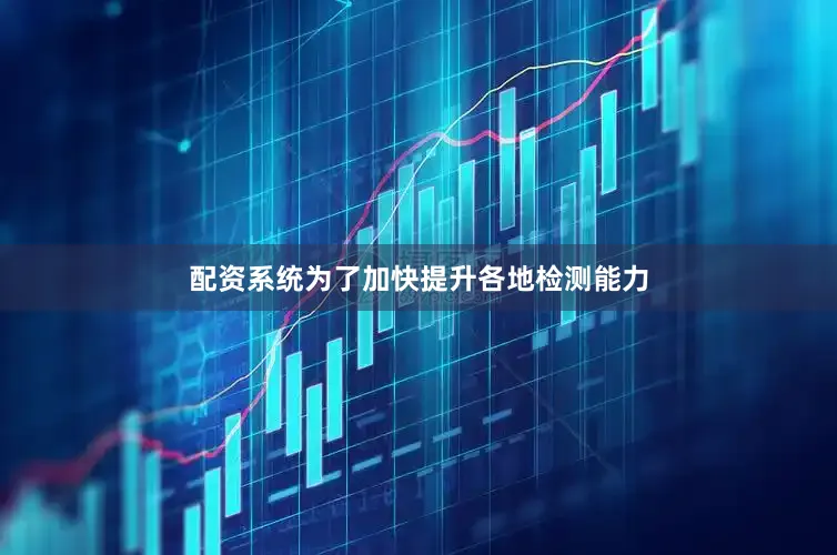 配资系统为了加快提升各地检测能力