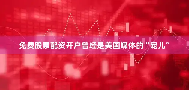 免费股票配资开户曾经是美国媒体的“宠儿”