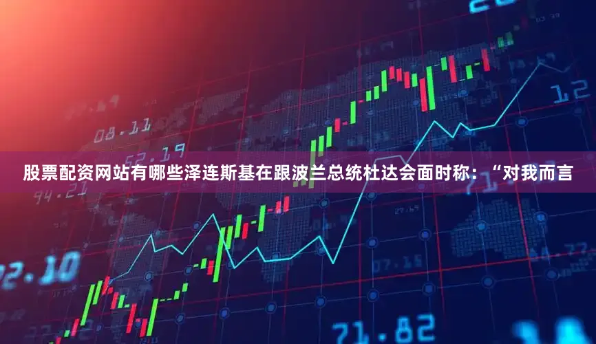 股票配资网站有哪些泽连斯基在跟波兰总统杜达会面时称：“对我而言