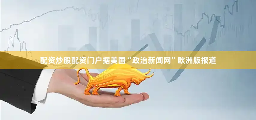 配资炒股配资门户据美国“政治新闻网”欧洲版报道