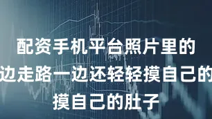 配资手机平台照片里的她一边走路一边还轻轻摸自己的肚子