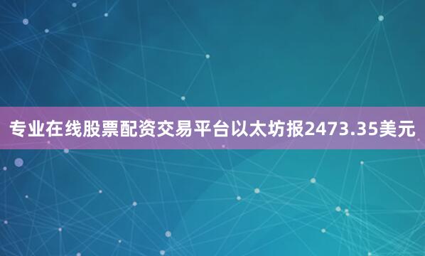 专业在线股票配资交易平台以太坊报2473.35美元