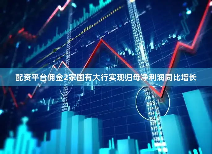 配资平台佣金2家国有大行实现归母净利润同比增长