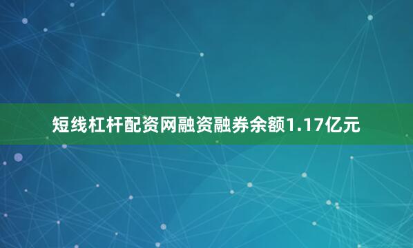 短线杠杆配资网融资融券余额1.17亿元
