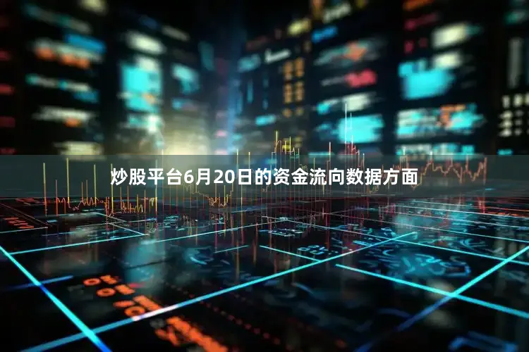 炒股平台6月20日的资金流向数据方面