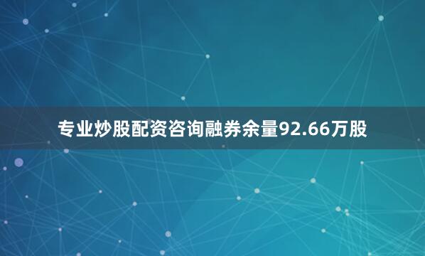 专业炒股配资咨询融券余量92.66万股