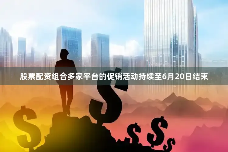 股票配资组合多家平台的促销活动持续至6月20日结束