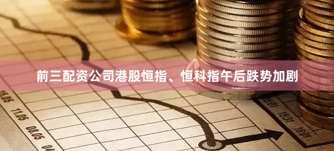 前三配资公司港股恒指、恒科指午后跌势加剧