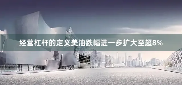 经营杠杆的定义美油跌幅进一步扩大至超8%