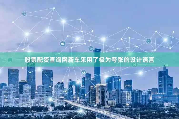 股票配资查询网新车采用了极为夸张的设计语言