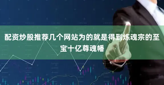 配资炒股推荐几个网站为的就是得到炼魂宗的至宝十亿尊魂幡