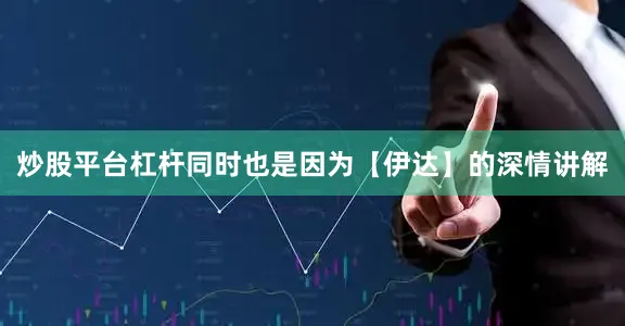 炒股平台杠杆同时也是因为【伊达】的深情讲解
