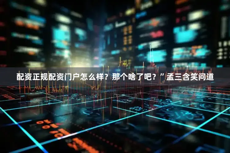 配资正规配资门户怎么样？那个啥了吧？”孟三含笑问道