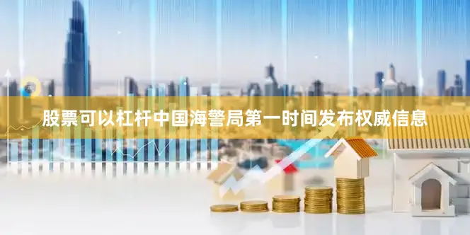股票可以杠杆中国海警局第一时间发布权威信息