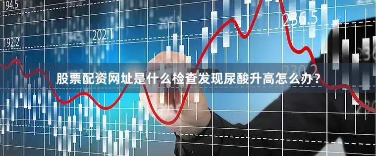 股票配资网址是什么检查发现尿酸升高怎么办？