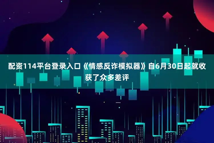 配资114平台登录入口《情感反诈模拟器》自6月30日起就收获了众多差评