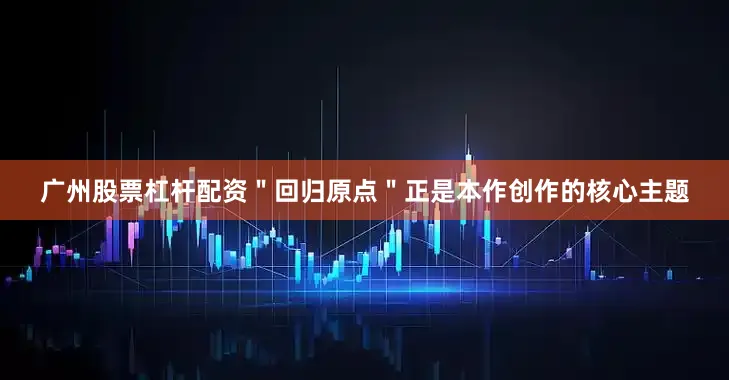 广州股票杠杆配资＂回归原点＂正是本作创作的核心主题