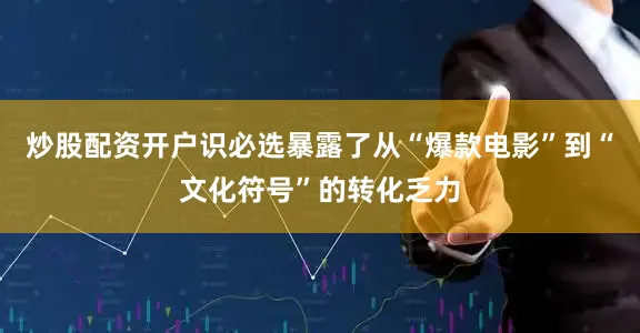 炒股配资开户识必选暴露了从“爆款电影”到“文化符号”的转化乏力