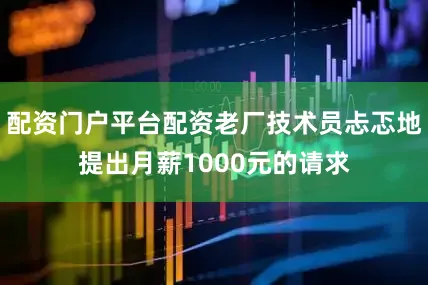 配资门户平台配资老厂技术员忐忑地提出月薪1000元的请求