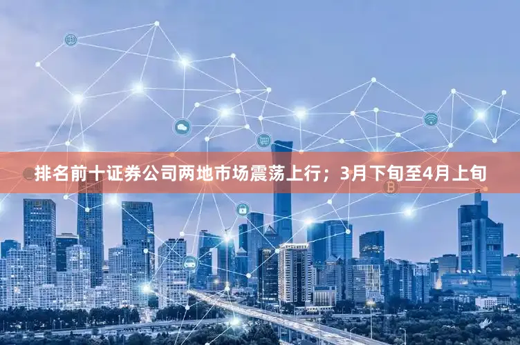 排名前十证券公司两地市场震荡上行；3月下旬至4月上旬