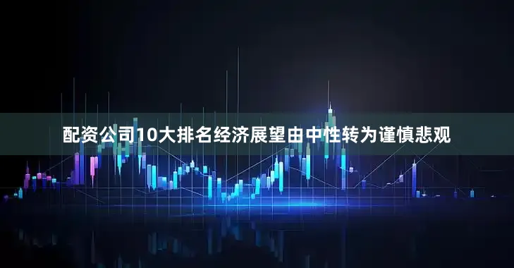 配资公司10大排名经济展望由中性转为谨慎悲观