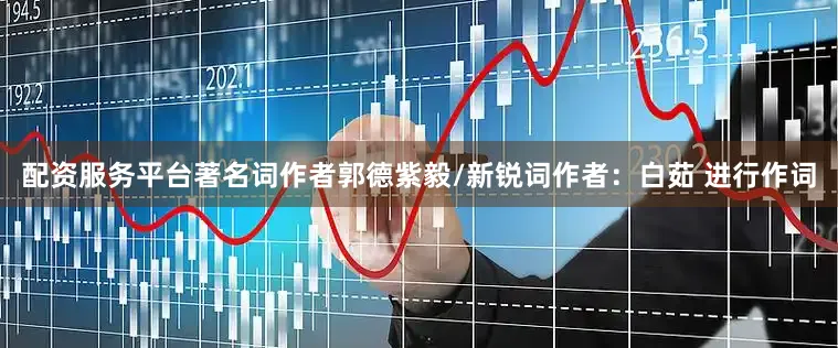 配资服务平台著名词作者郭德紫毅/新锐词作者：白茹 进行作词