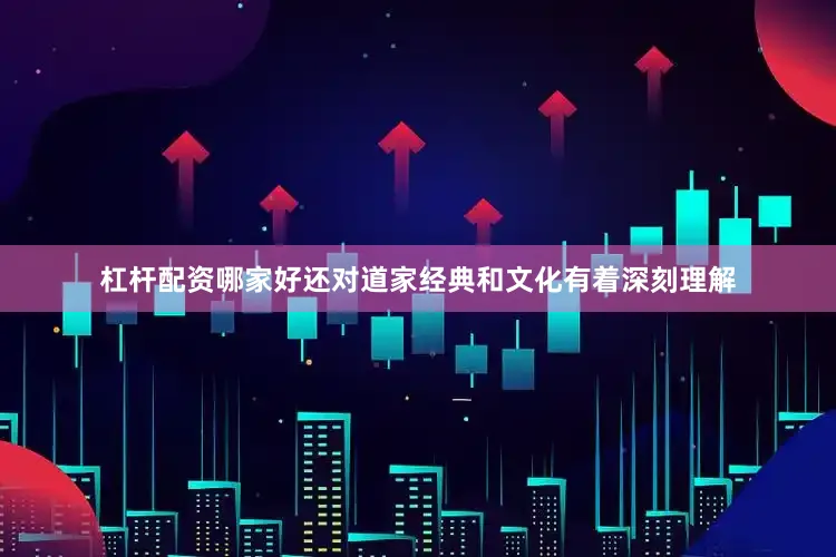杠杆配资哪家好还对道家经典和文化有着深刻理解