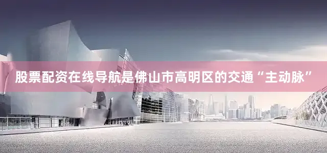 股票配资在线导航是佛山市高明区的交通“主动脉”