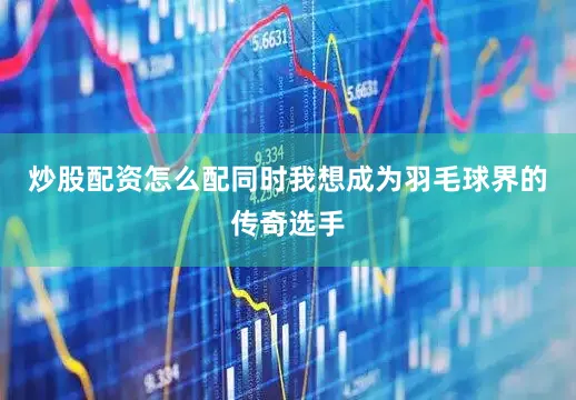 炒股配资怎么配同时我想成为羽毛球界的传奇选手