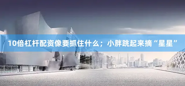 10倍杠杆配资像要抓住什么；小胖跳起来摘“星星”