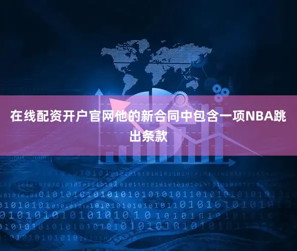 在线配资开户官网他的新合同中包含一项NBA跳出条款