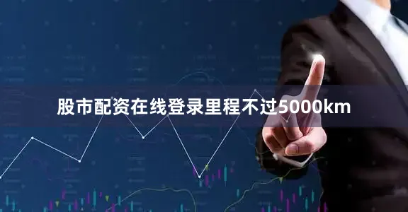 股市配资在线登录里程不过5000km