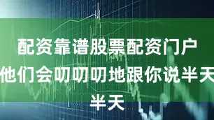 配资靠谱股票配资门户他们会叨叨叨地跟你说半天