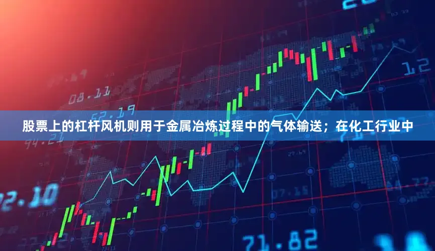 股票上的杠杆风机则用于金属冶炼过程中的气体输送；在化工行业中