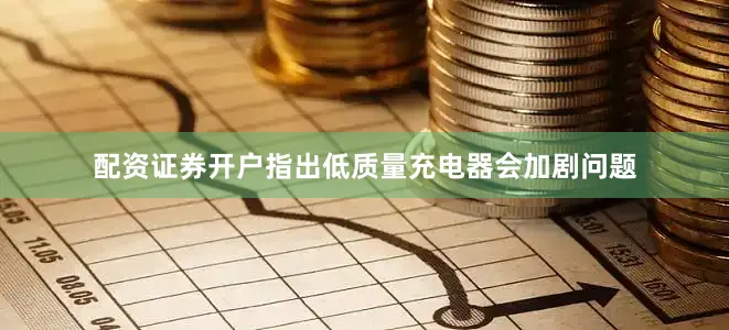 配资证券开户指出低质量充电器会加剧问题