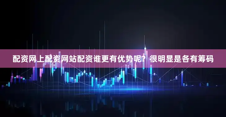 配资网上配资网站配资谁更有优势呢？很明显是各有筹码