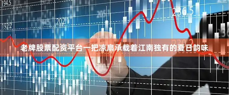 老牌股票配资平台一把凉扇承载着江南独有的夏日韵味