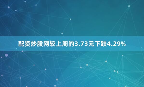 配资炒股网较上周的3.73元下跌4.29%