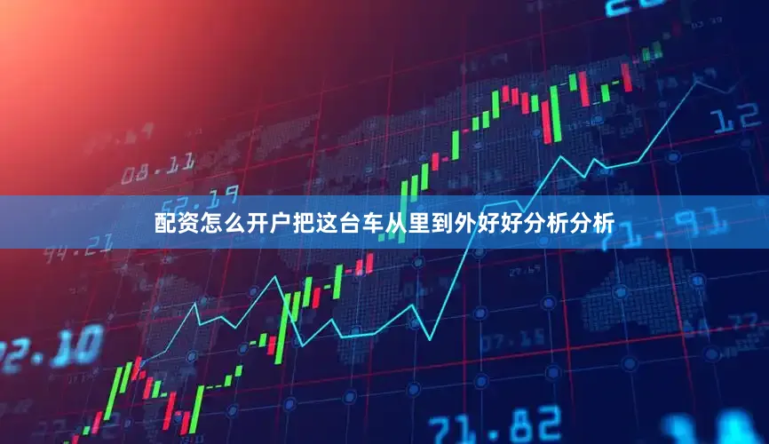 配资怎么开户把这台车从里到外好好分析分析