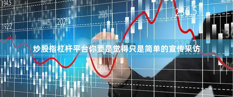 炒股指杠杆平台你要是觉得只是简单的宣传采访