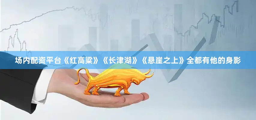 场内配资平台《红高粱》《长津湖》《悬崖之上》全都有他的身影