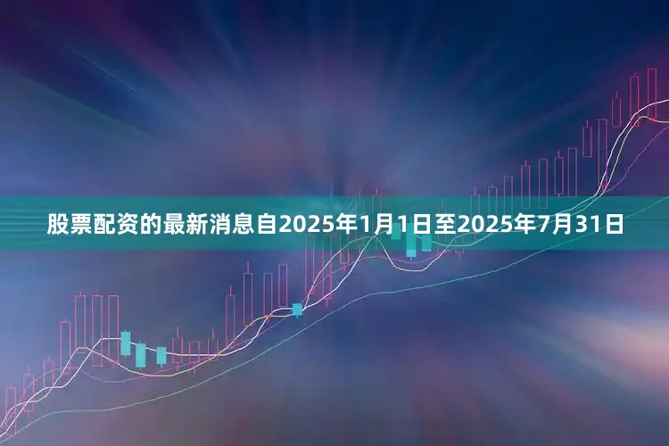 股票配资的最新消息自2025年1月1日至2025年7月31日