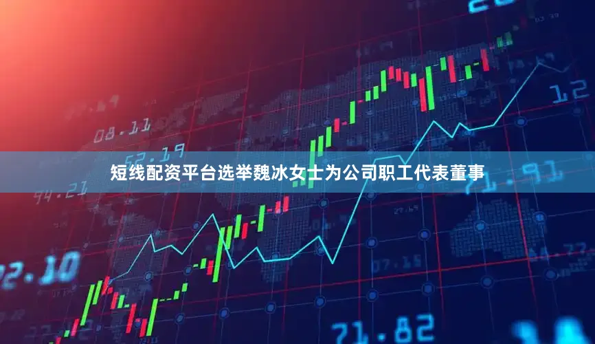 短线配资平台选举魏冰女士为公司职工代表董事