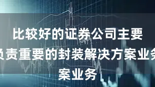 比较好的证券公司主要负责重要的封装解决方案业务