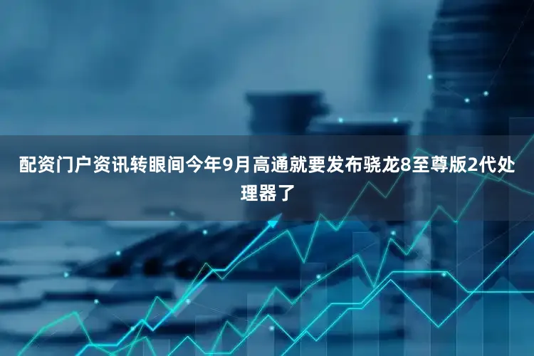 配资门户资讯转眼间今年9月高通就要发布骁龙8至尊版2代处理器了
