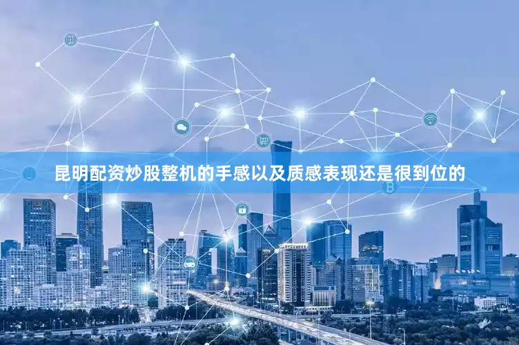 昆明配资炒股整机的手感以及质感表现还是很到位的