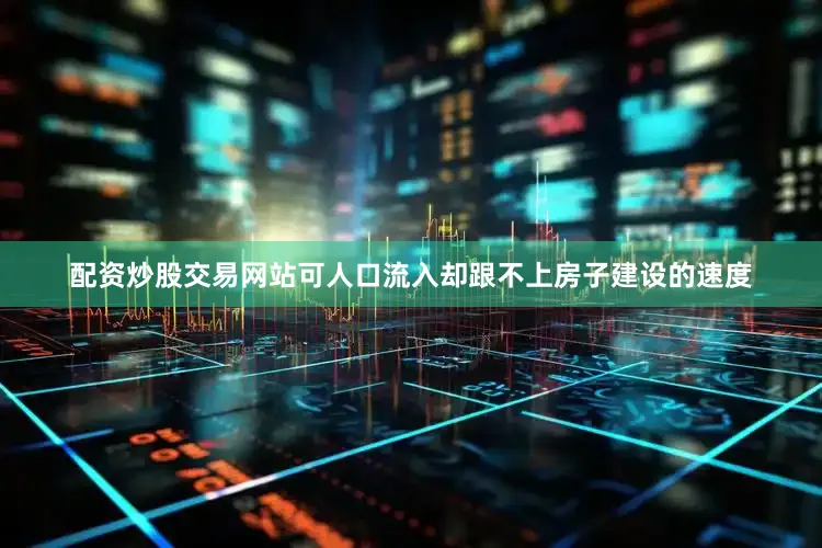 配资炒股交易网站可人口流入却跟不上房子建设的速度