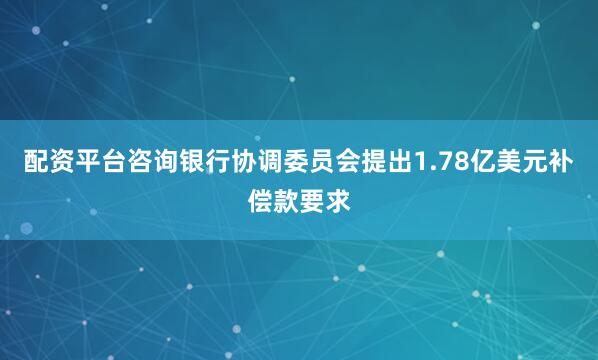配资平台咨询银行协调委员会提出1.78亿美元补偿款要求