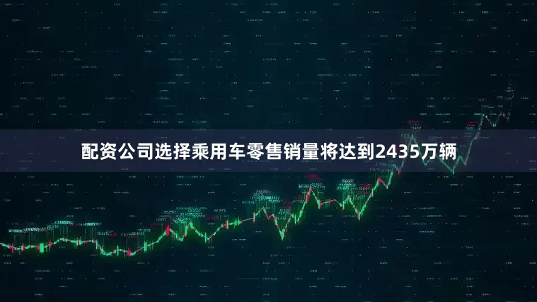 配资公司选择乘用车零售销量将达到2435万辆